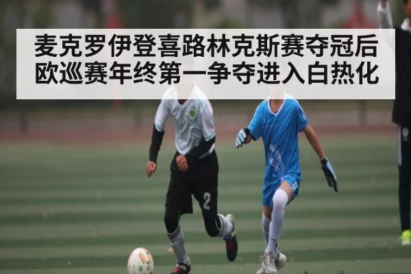 麦克罗伊登喜路林克斯赛夺冠后 欧巡赛年终第一争夺进入白热化